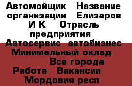 Автомойщик › Название организации ­ Елизаров И.К. › Отрасль предприятия ­ Автосервис, автобизнес › Минимальный оклад ­ 20 000 - Все города Работа » Вакансии   . Мордовия респ.
